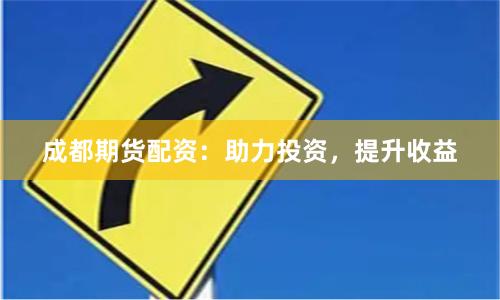 成都期貨配資：助力投資，提升收益